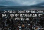 《全网追踪：张津瑜黑料事件视频全解析，深度揭示名流背后那盘根错节的秘密内幕》