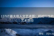 137VT最大但人文艺术图：超越科技的艺术感动