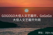 GOGOGO大但人文艺瓣开，GoGoGo大但人文艺瓣开外网