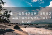 图文合集——海角社区官网、海角社区在线——与版主零距离沟通的三大方法与心得