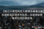 【每日大赛官网官方解读及赛事内幕】权威解读官网发布信息，深度揭秘赛事背后的内幕故事