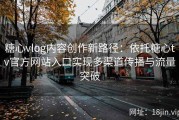 糖心vlog内容创作新路径：依托糖心tv官方网站入口实现多渠道传播与流量突破