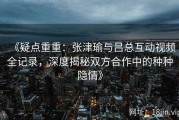 《疑点重重：张津瑜与吕总互动视频全记录，深度揭秘双方合作中的种种隐情》