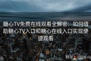 糖心TV免费在线观看全解密：如何借助糖心TV入口和糖心在线入口实现便捷观看