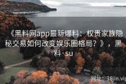 《黑料网app最新爆料：权贵家族隐秘交易如何改变娱乐圈格局？》，黑料·su
