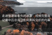 走进张津瑜事件的迷雾：视频完整版记录中吕总与卫生间黑料交织的内幕