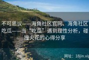 不可思议——海角社区官网、海角社区吃瓜——当“吃瓜”遇到理性分析，碰撞火花的心得分享
