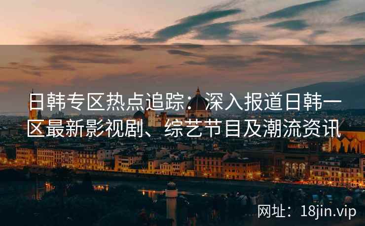日韩专区热点追踪：深入报道日韩一区最新影视剧、综艺节目及潮流资讯