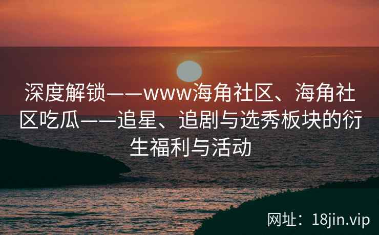 深度解锁——www海角社区、海角社区吃瓜——追星、追剧与选秀板块的衍生福利与活动