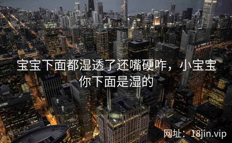 宝宝下面都湿透了还嘴硬咋，小宝宝你下面是湿的