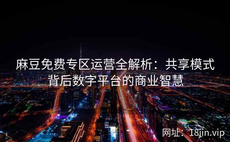 麻豆免费专区运营全解析:共享模式背后数字平台的商业智慧 麻豆免费专区运营全解析:共享模式背后数字平台的商业智慧