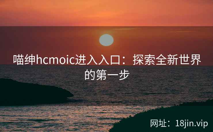 喵绅hcmoic进入入口:探索全新世界的第一步 喵绅hcmoic进入入口:探索全新世界的第一步