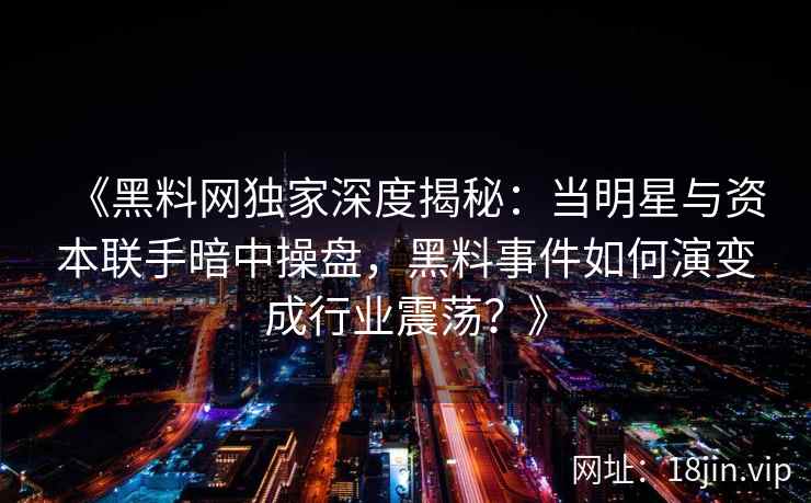 《黑料网独家深度揭秘:当明星与资本联手暗中操盘,黑料事件如何演变成行业震荡?》 《黑料网独家深度揭秘:当明星与资本联手暗中操盘,黑料事件如何演变成行业震荡?》