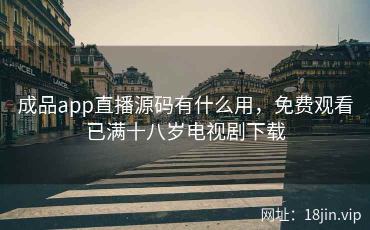成品app直播源码有什么用，免费观看已满十八岁电视剧下载