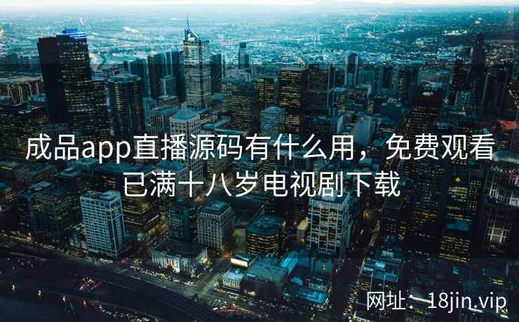 成品app直播源码有什么用，免费观看已满十八岁电视剧下载