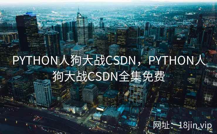 PYTHON人狗大战CSDN,PYTHON人狗大战CSDN全集免费 PYTHON人狗大战CSDN,PYTHON人狗大战CSDN全集免费