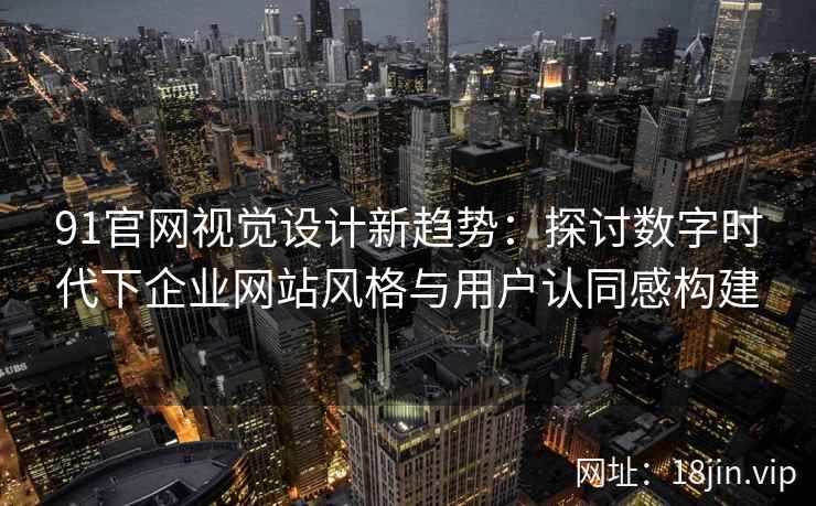 91官网视觉设计新趋势:探讨数字时代下企业网站风格与用户认同感构建 91官网视觉设计新趋势:探讨数字时代下企业网站风格与用户认同感构建