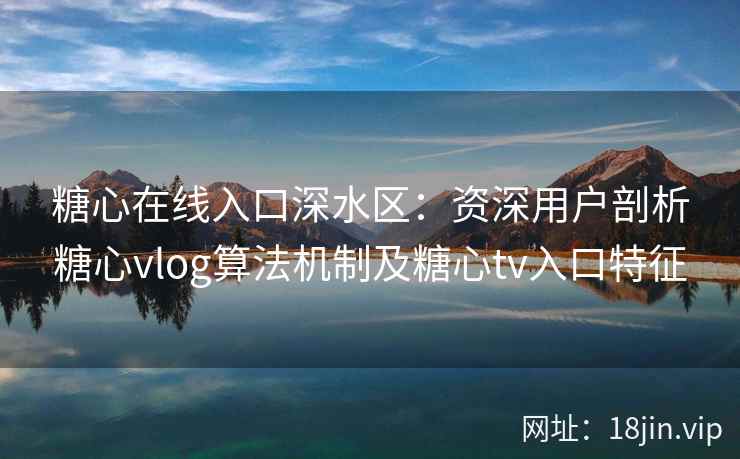 糖心在线入口深水区：资深用户剖析糖心vlog算法机制及糖心tv入口特征
