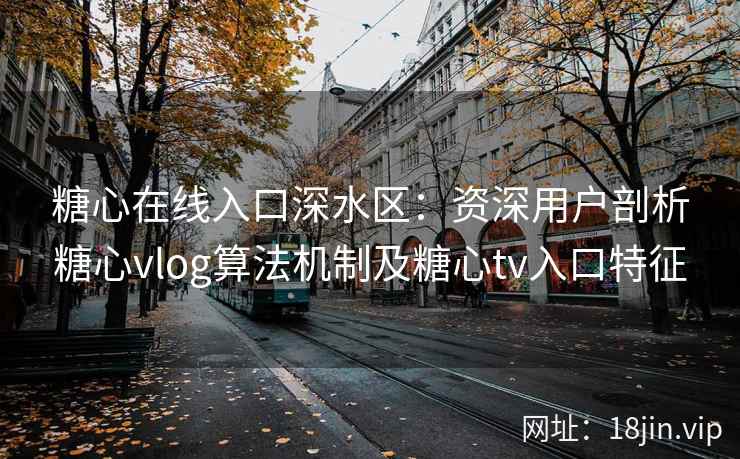 糖心在线入口深水区：资深用户剖析糖心vlog算法机制及糖心tv入口特征