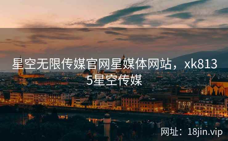 星空无限传媒官网星媒体网站，xk8135星空传媒