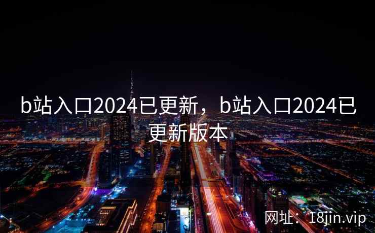 b站入口2024已更新,b站入口2024已更新版本 b站入口2024已更新,b站入口2024已更新版本