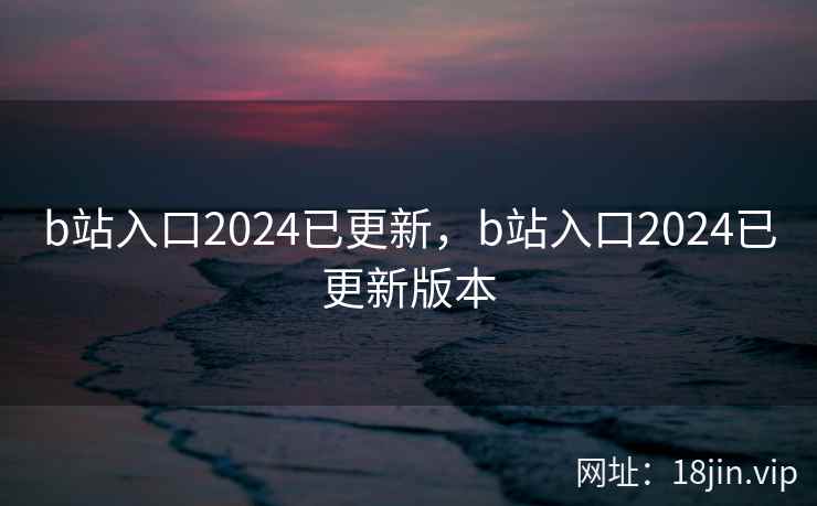 b站入口2024已更新,b站入口2024已更新版本 b站入口2024已更新,b站入口2024已更新版本
