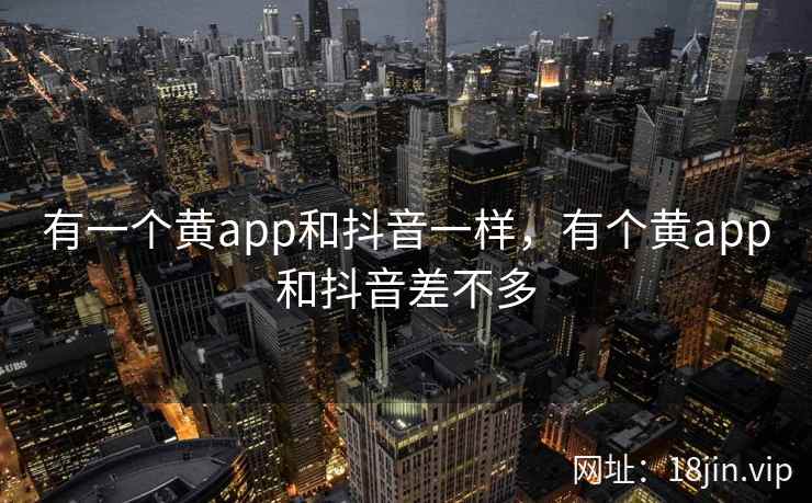 有一个黄app和抖音一样，有个黄app和抖音差不多