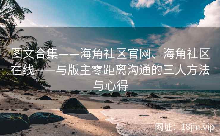 图文合集——海角社区官网、海角社区在线——与版主零距离沟通的三大方法与心得