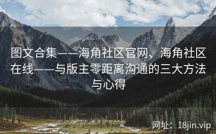 图文合集——海角社区官网、海角社区在线——与版主零距离沟通的三大方法与心得