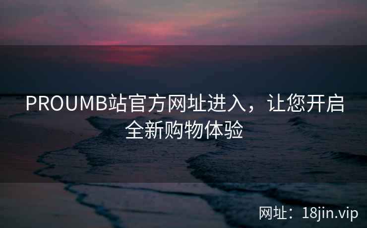 PROUMB站官方网址进入，让您开启全新购物体验