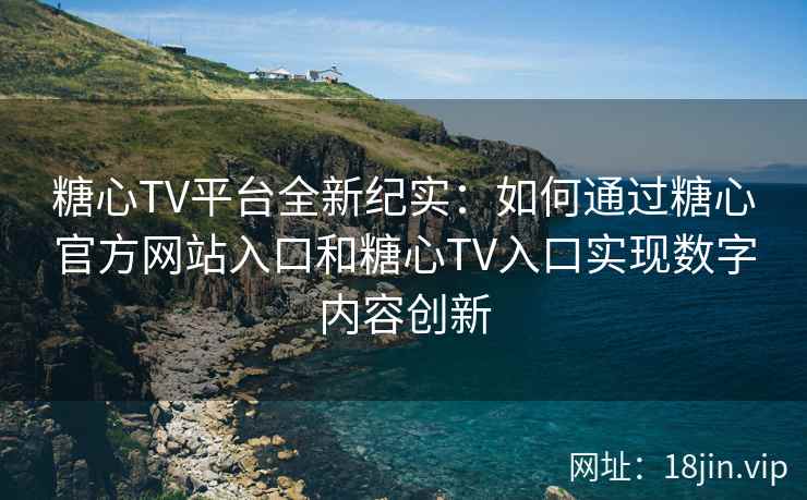 糖心TV平台全新纪实:如何通过糖心官方网站入口和糖心TV入口实现数字内容创新 糖心TV平台全新纪实:如何通过糖心官方网站入口和糖心TV入口实现数字内容创新