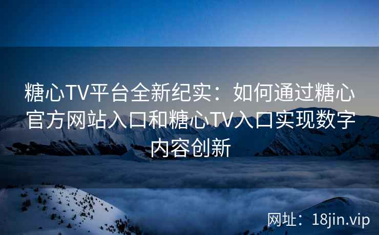 糖心TV平台全新纪实:如何通过糖心官方网站入口和糖心TV入口实现数字内容创新 糖心TV平台全新纪实:如何通过糖心官方网站入口和糖心TV入口实现数字内容创新