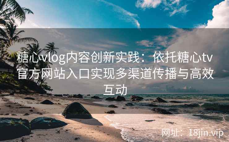 糖心vlog内容创新实践：依托糖心tv官方网站入口实现多渠道传播与高效互动