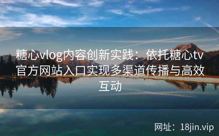 糖心vlog内容创新实践：依托糖心tv官方网站入口实现多渠道传播与高效互动