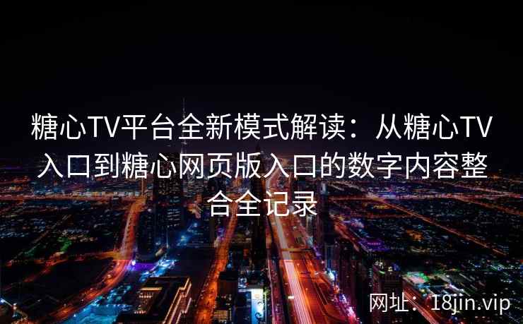 糖心TV平台全新模式解读：从糖心TV入口到糖心网页版入口的数字内容整合全记录