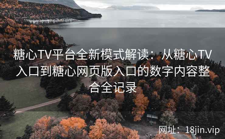 糖心TV平台全新模式解读：从糖心TV入口到糖心网页版入口的数字内容整合全记录