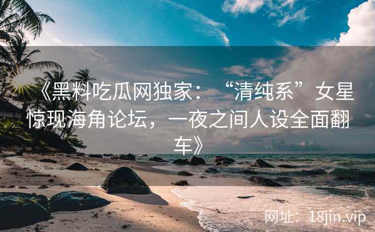 《黑料吃瓜网独家:“清纯系”女星惊现海角论坛,一夜之间人设全面翻车》 《黑料吃瓜网独家:“清纯系”女星惊现海角论坛,一夜之间人设全面翻车》