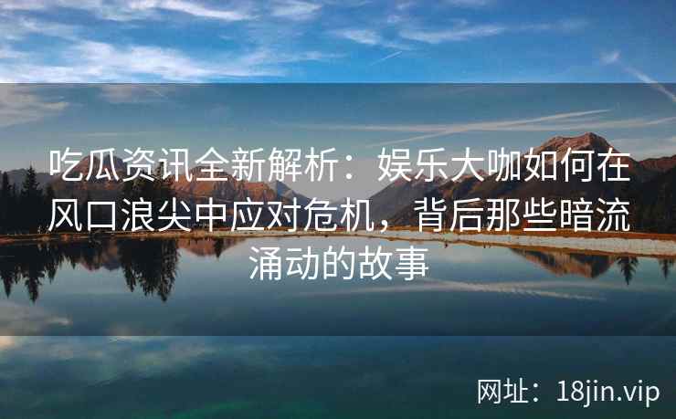 吃瓜资讯全新解析：娱乐大咖如何在风口浪尖中应对危机，背后那些暗流涌动的故事