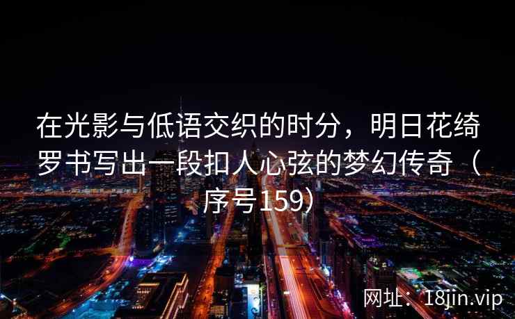 在光影与低语交织的时分，明日花绮罗书写出一段扣人心弦的梦幻传奇（序号159）