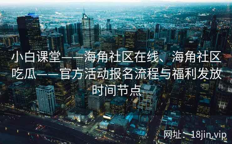 小白课堂——海角社区在线、海角社区吃瓜——官方活动报名流程与福利发放时间节点 小白课堂——海角社区在线、海角社区吃瓜——官方活动报名流程与福利发放时间节点