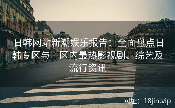 日韩网站新潮娱乐报告:全面盘点日韩专区与一区内最热影视剧、综艺及流行资讯 日韩网站新潮娱乐报告:全面盘点日韩专区与一区内最热影视剧、综艺及流行资讯
