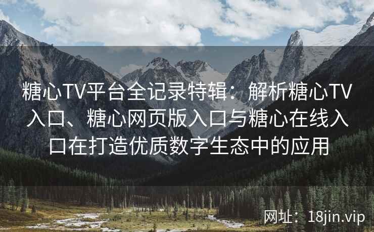 糖心TV平台全记录特辑：解析糖心TV入口、糖心网页版入口与糖心在线入口在打造优质数字生态中的应用