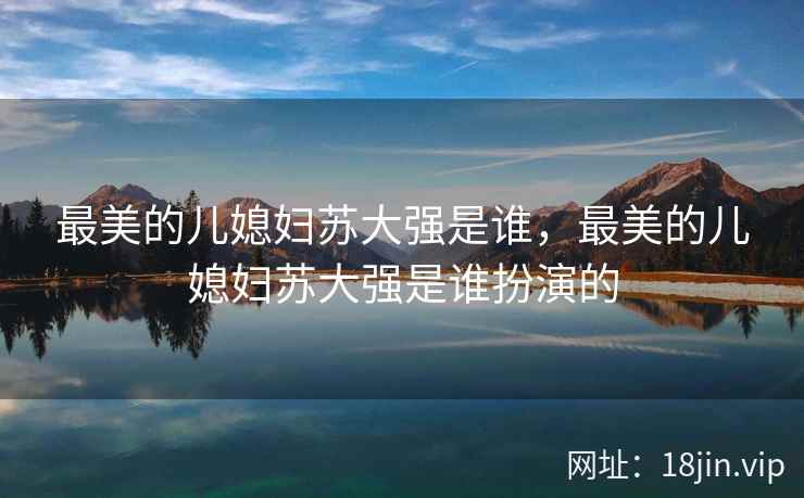 最美的儿媳妇苏大强是谁，最美的儿媳妇苏大强是谁扮演的