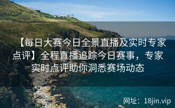 【每日大赛今日全景直播及实时专家点评】全程直播追踪今日赛事，专家实时点评助你洞悉赛场动态