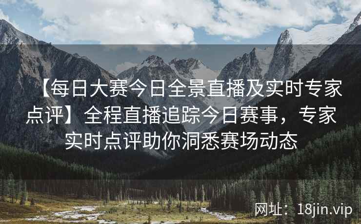 【每日大赛今日全景直播及实时专家点评】全程直播追踪今日赛事，专家实时点评助你洞悉赛场动态