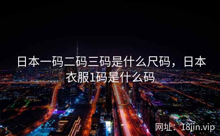 日本一码二码三码是什么尺码，日本衣服1码是什么码