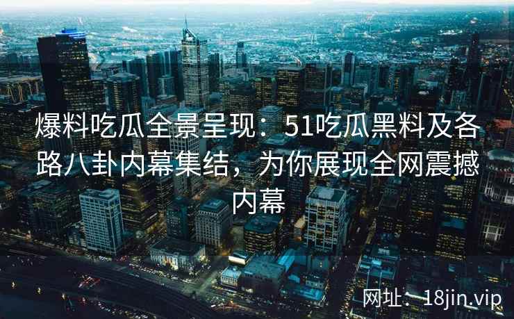 爆料吃瓜全景呈现:51吃瓜黑料及各路八卦内幕集结,为你展现全网震撼内幕 爆料吃瓜全景呈现:51吃瓜黑料及各路八卦内幕集结,为你展现全网震撼内幕