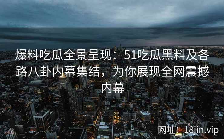 爆料吃瓜全景呈现:51吃瓜黑料及各路八卦内幕集结,为你展现全网震撼内幕 爆料吃瓜全景呈现:51吃瓜黑料及各路八卦内幕集结,为你展现全网震撼内幕