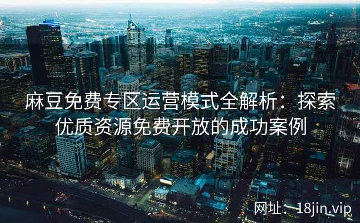 麻豆免费专区运营模式全解析:探索优质资源免费开放的成功案例 麻豆免费专区运营模式全解析:探索优质资源免费开放的成功案例
