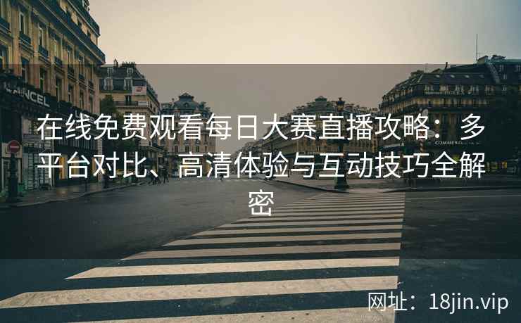 在线免费观看每日大赛直播攻略：多平台对比、高清体验与互动技巧全解密